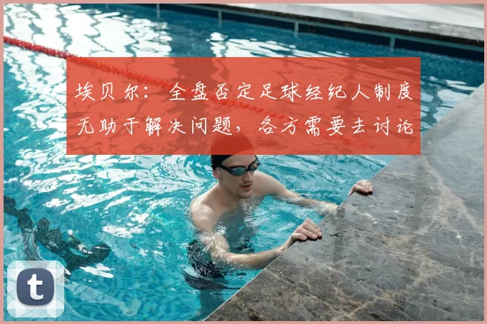 埃贝尔：全盘否定足球经纪人制度无助于解决问题，各方需要去讨论
