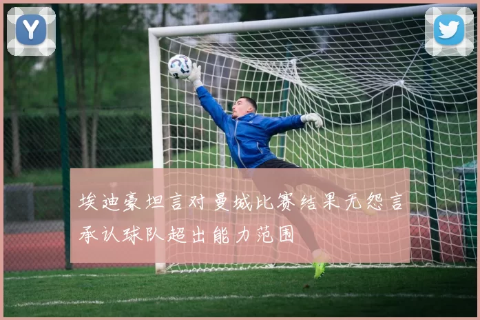埃迪豪坦言对曼城比赛结果无怨言承认球队超出能力范围