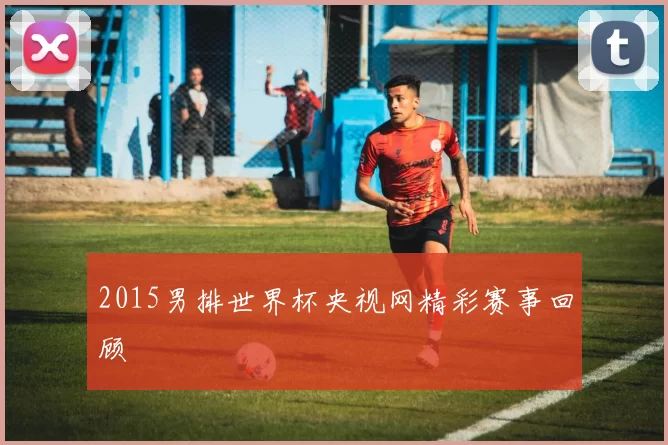 2015男排世界杯央视网精彩赛事回顾