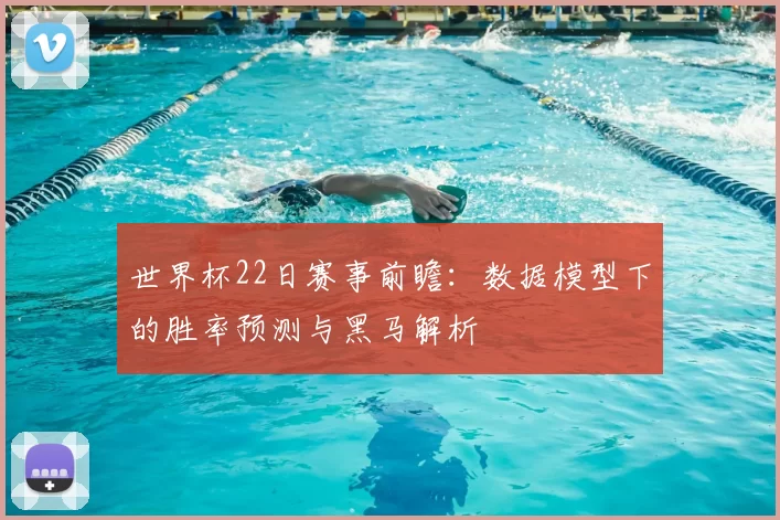 世界杯22日赛事前瞻:数据模型下的胜率预测与黑马解析
