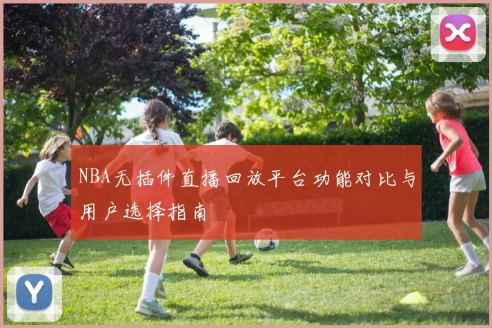NBA无插件直播回放平台功能对比与用户选择指南