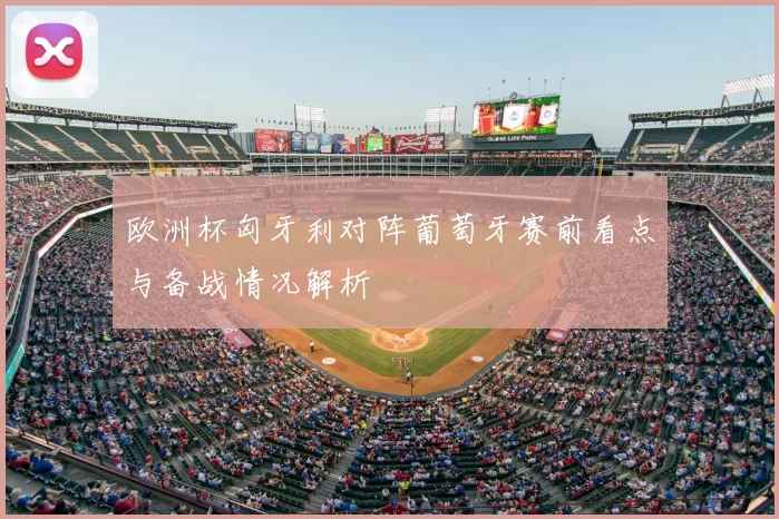 欧洲杯匈牙利对阵葡萄牙赛前看点与备战情况解析