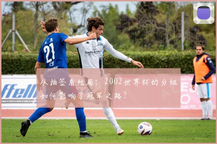 从抽签看结局:2002世界杯的分组如何影响了冠军之路?