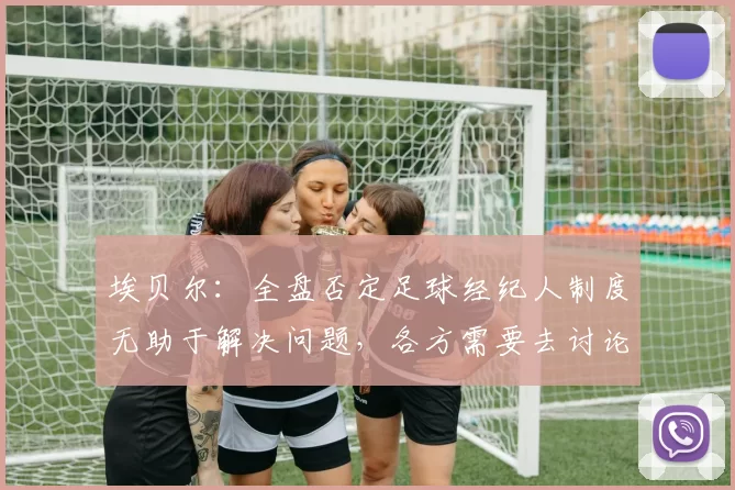 埃贝尔:全盘否定足球经纪人制度无助于解决问题,各方需要去讨论