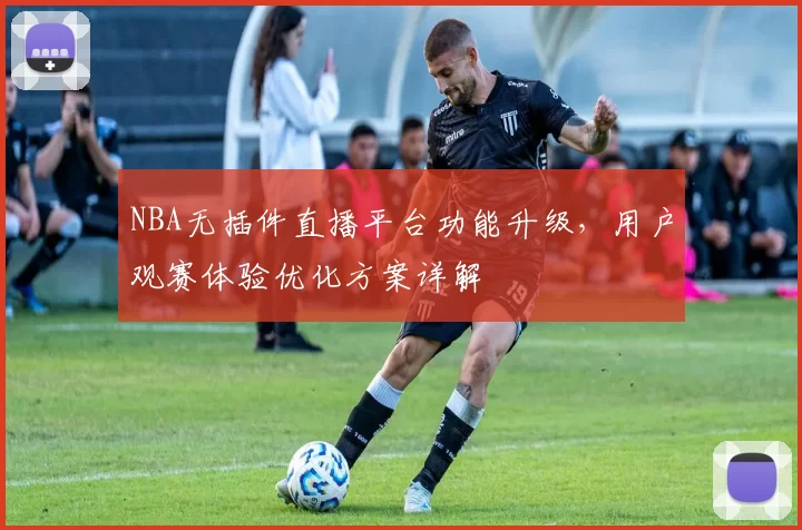 NBA无插件直播平台功能升级,用户观赛体验优化方案详解