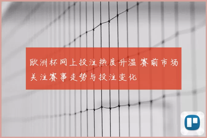 欧洲杯网上投注热度升温 赛前市场关注赛事走势与投注变化