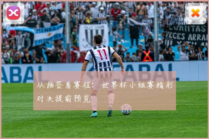从抽签看赛程：世界杯小组赛精彩对决提前预览