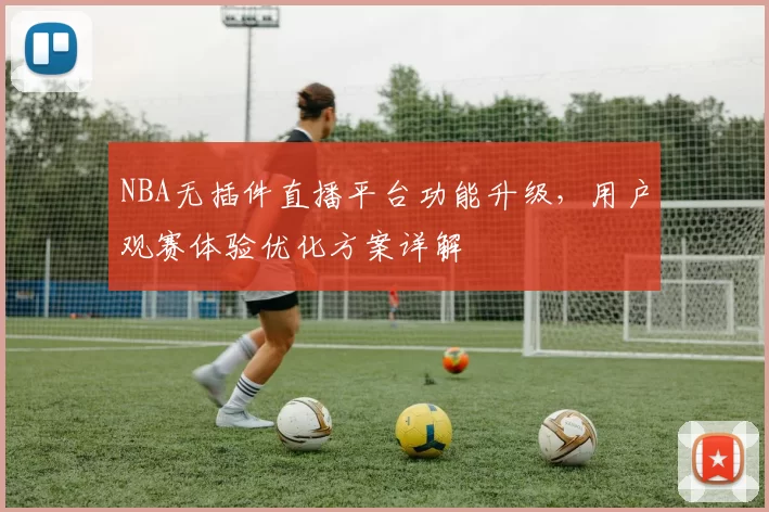 NBA无插件直播平台功能升级，用户观赛体验优化方案详解