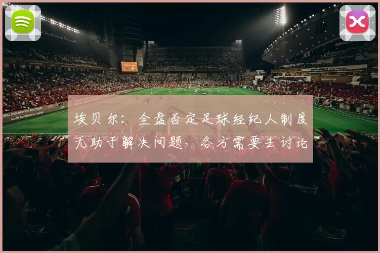 埃贝尔：全盘否定足球经纪人制度无助于解决问题，各方需要去讨论