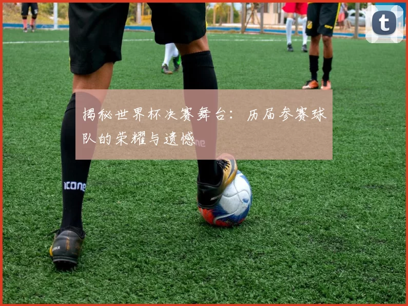 揭秘世界杯决赛舞台:历届参赛球队的荣耀与遗憾