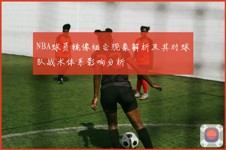 NBA球员镜像组合现象解析及其对球队战术体系影响分析