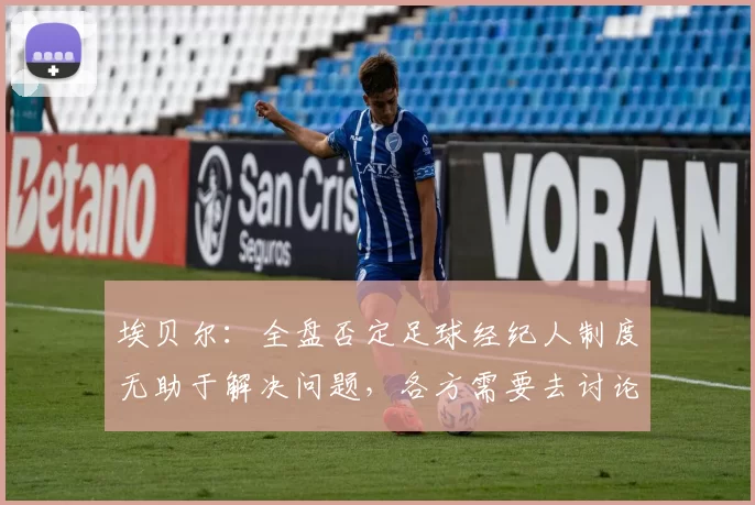 埃贝尔:全盘否定足球经纪人制度无助于解决问题,各方需要去讨论
