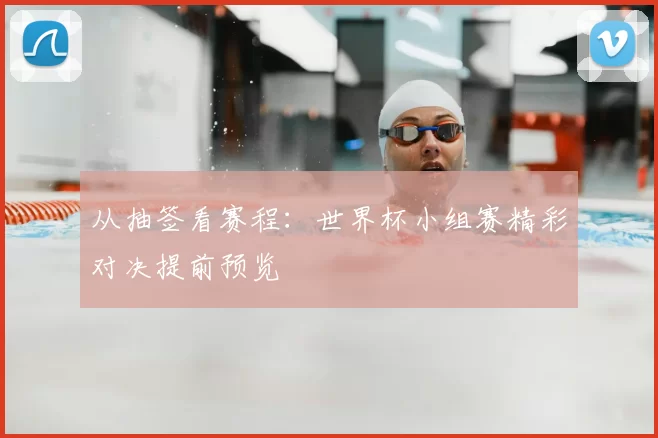 从抽签看赛程:世界杯小组赛精彩对决提前预览