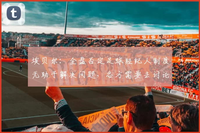 埃贝尔:全盘否定足球经纪人制度无助于解决问题,各方需要去讨论