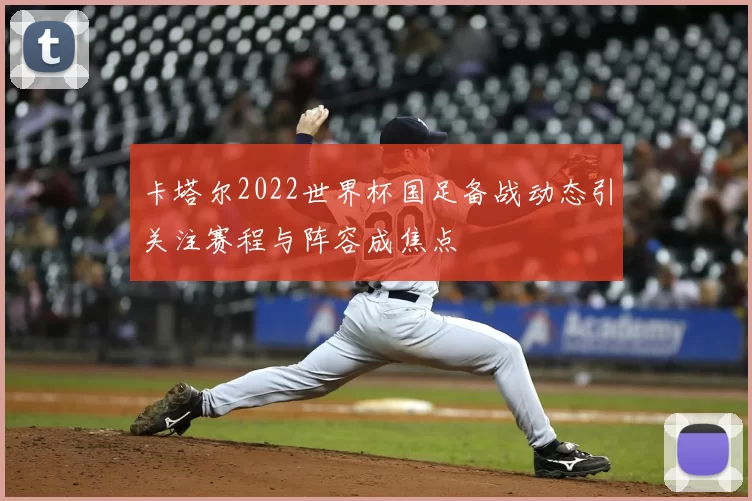 卡塔尔2022世界杯国足备战动态引关注赛程与阵容成焦点
