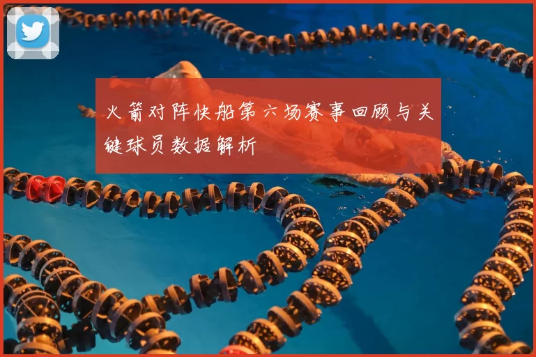 火箭对阵快船第六场赛事回顾与关键球员数据解析