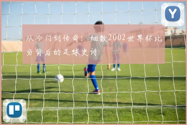 从冷门到传奇:细数2002世界杯比分背后的足球史诗