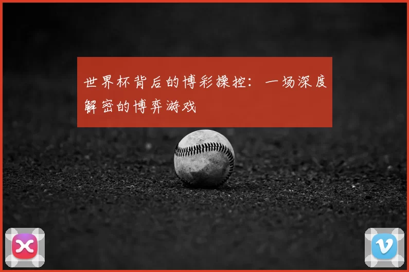 世界杯背后的博彩操控：一场深度解密的博弈游戏
