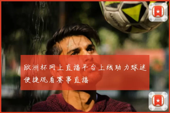 欧洲杯网上直播平台上线助力球迷便捷观看赛事直播