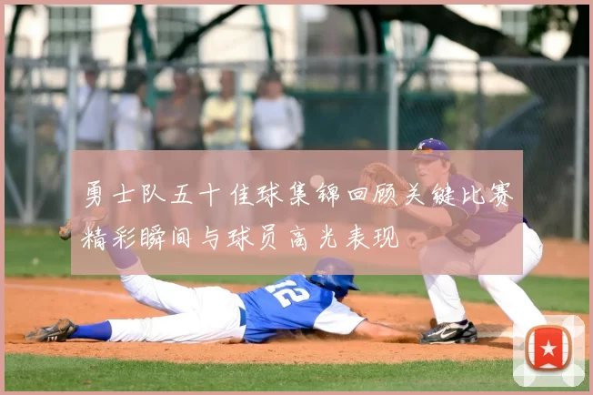 勇士队五十佳球集锦回顾关键比赛精彩瞬间与球员高光表现