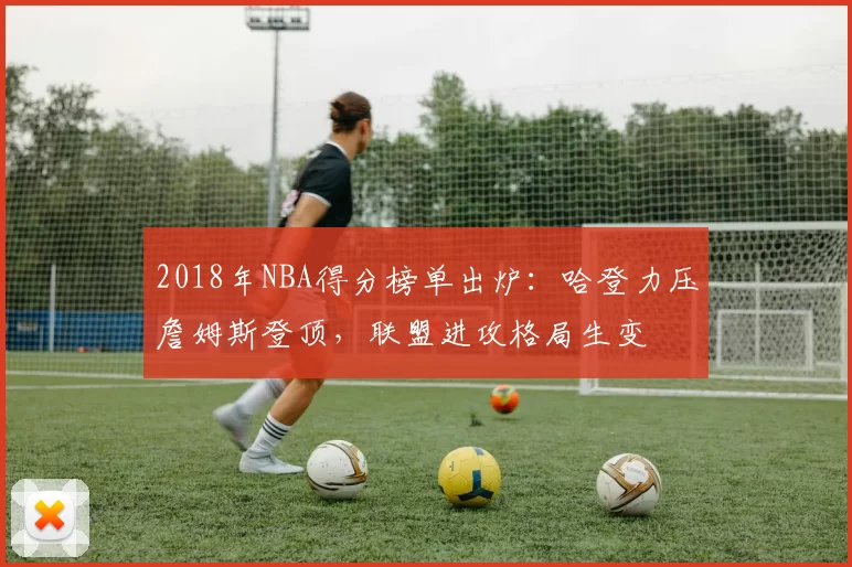 2018年NBA得分榜单出炉：哈登力压詹姆斯登顶，联盟进攻格局生变