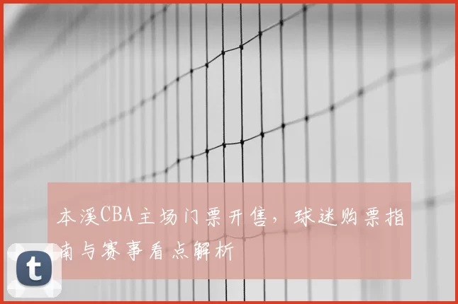 本溪CBA主场门票开售,球迷购票指南与赛事看点解析