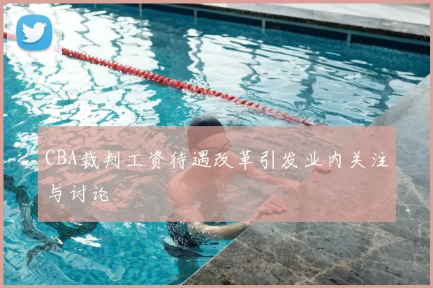 CBA裁判工资待遇改革引发业内关注与讨论