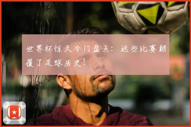 世界杯惊天冷门盘点:这些比赛颠覆了足球历史!