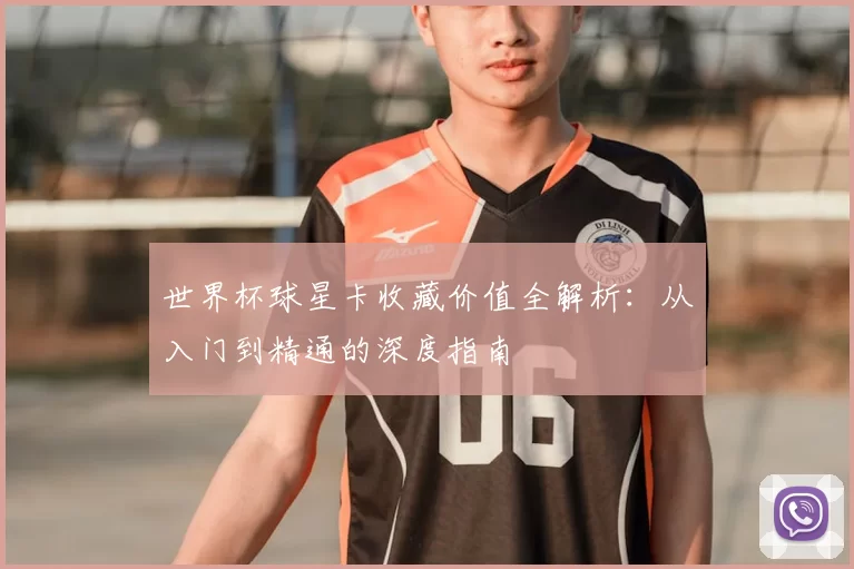 世界杯球星卡收藏价值全解析:从入门到精通的深度指南