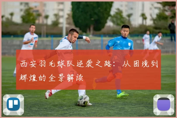 西安羽毛球队逆袭之路:从困境到辉煌的全景解读