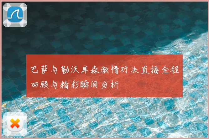 巴萨与勒沃库森激情对决直播全程回顾与精彩瞬间分析