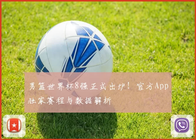 男篮世界杯8强正式出炉!官方App独家赛程与数据解析