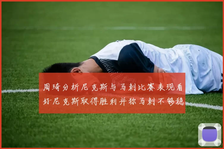 周琦分析尼克斯与马刺比赛表现看好尼克斯取得胜利并称马刺不够稳定