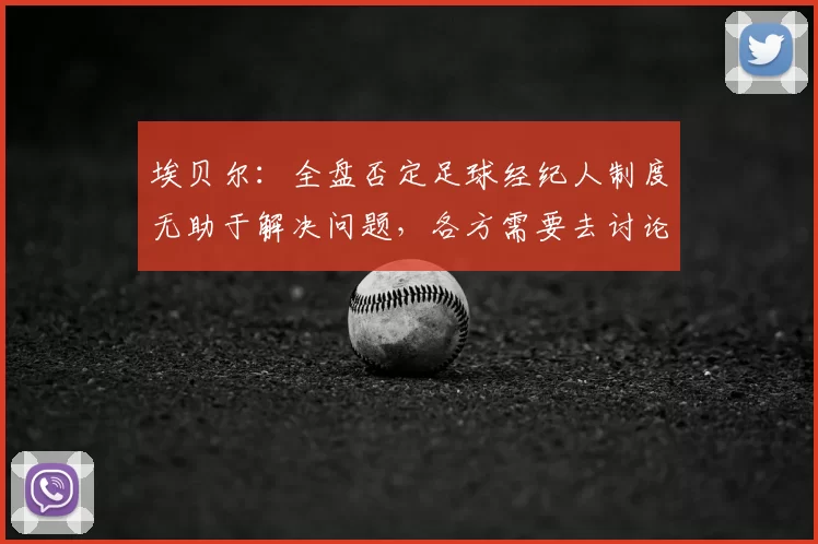 埃贝尔:全盘否定足球经纪人制度无助于解决问题,各方需要去讨论