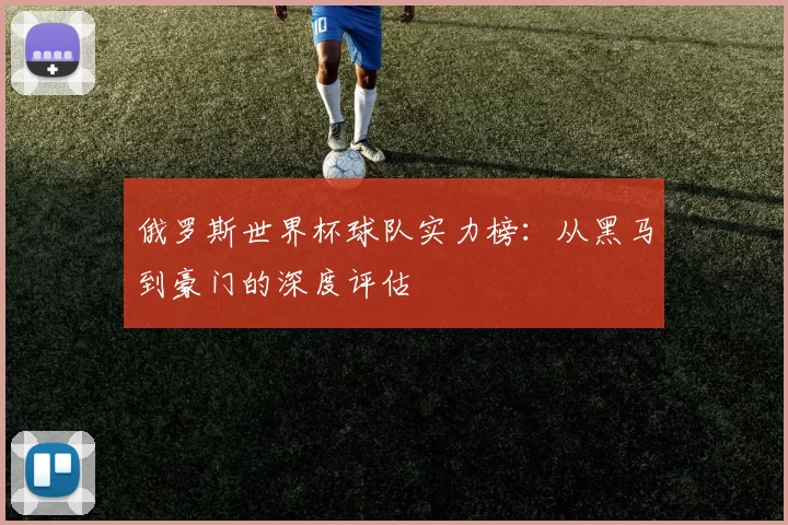 俄罗斯世界杯球队实力榜:从黑马到豪门的深度评估