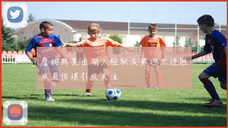 詹姆斯复出湖人轻取灰熊迎三连胜浓眉伤退引发关注