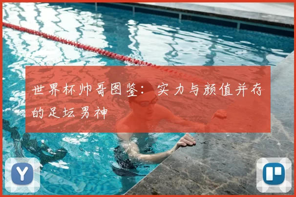 世界杯帅哥图鉴:实力与颜值并存的足坛男神