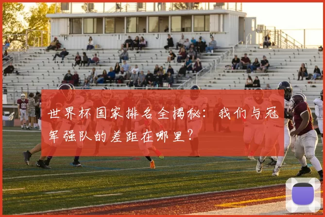 世界杯国家排名全揭秘:我们与冠军强队的差距在哪里?