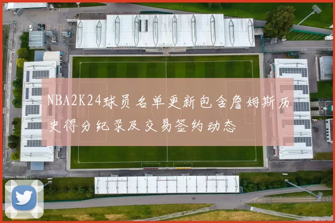NBA2K24球员名单更新包含詹姆斯历史得分纪录及交易签约动态