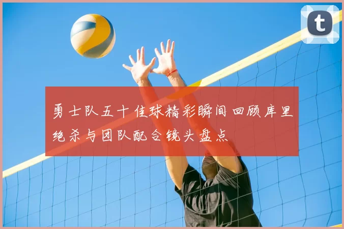 勇士队五十佳球精彩瞬间回顾库里绝杀与团队配合镜头盘点