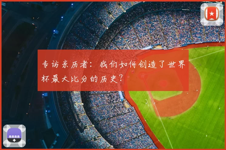 专访亲历者:我们如何创造了世界杯最大比分的历史?