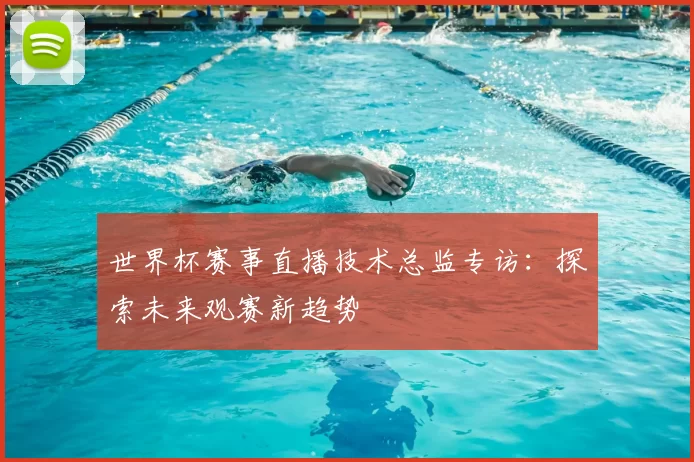 世界杯赛事直播技术总监专访：探索未来观赛新趋势