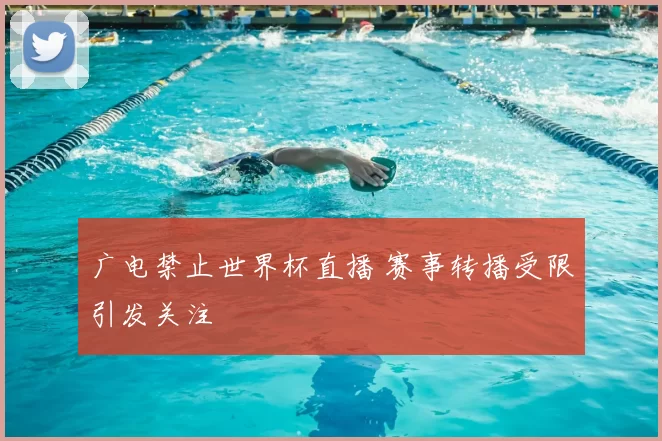 广电禁止世界杯直播 赛事转播受限引发关注