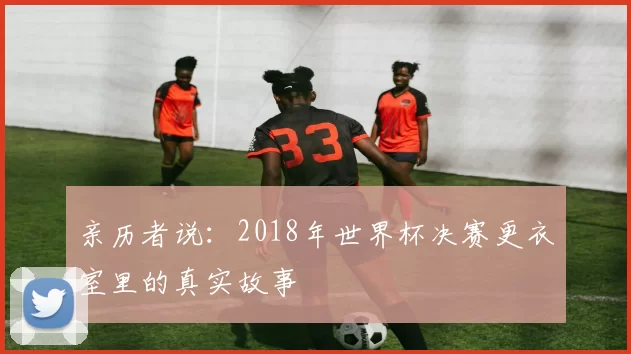 亲历者说:2018年世界杯决赛更衣室里的真实故事