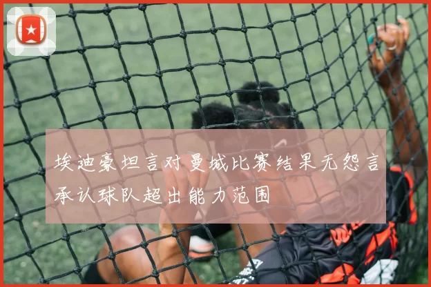 埃迪豪坦言对曼城比赛结果无怨言承认球队超出能力范围
