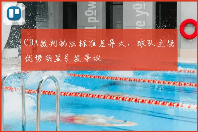 CBA裁判执法标准差异大，球队主场优势明显引发争议