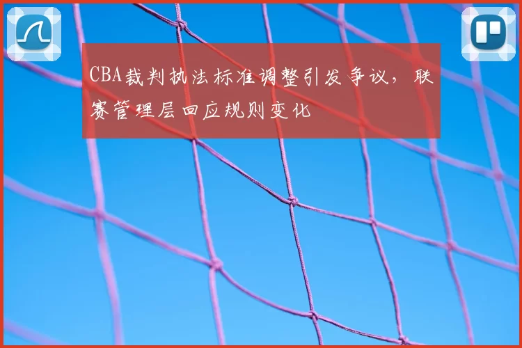 CBA裁判执法标准调整引发争议，联赛管理层回应规则变化