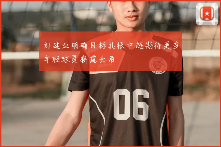 刘建业明确目标扎根中超期待更多年轻球员崭露头角