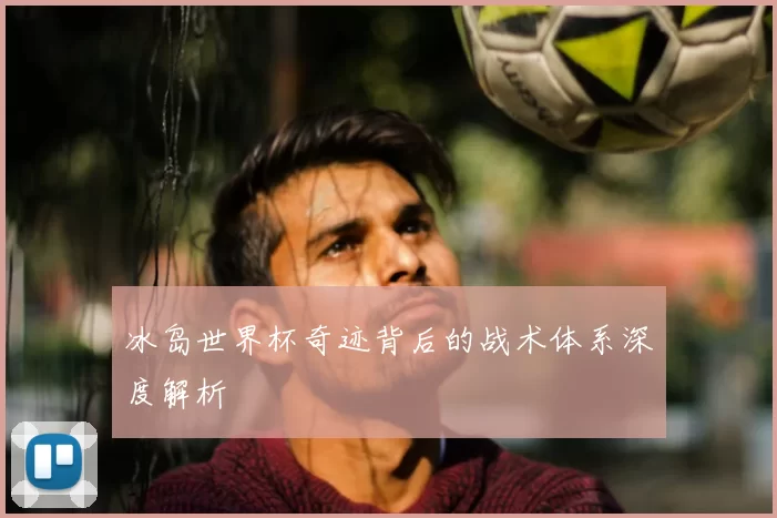 冰岛世界杯奇迹背后的战术体系深度解析