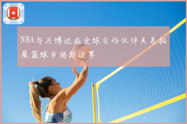 NBA与万博达成全球合作伙伴关系拓展篮球市场新边界
